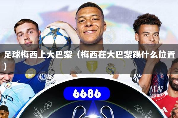 足球梅西上大巴黎（梅西在大巴黎踢什么位置）